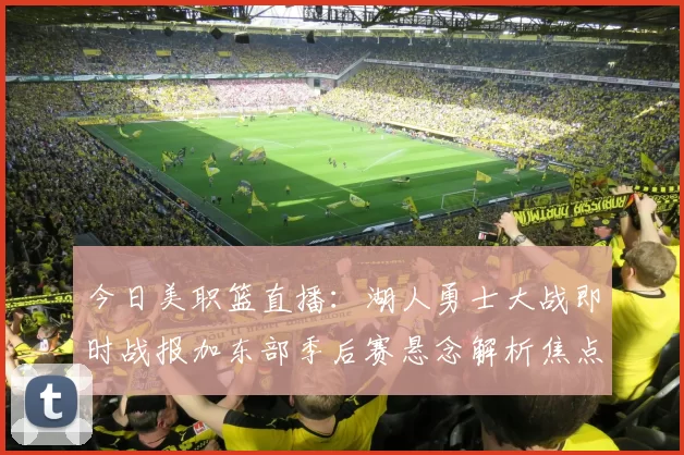 今日美职篮直播：湖人勇士大战即时战报加东部季后赛悬念解析焦点