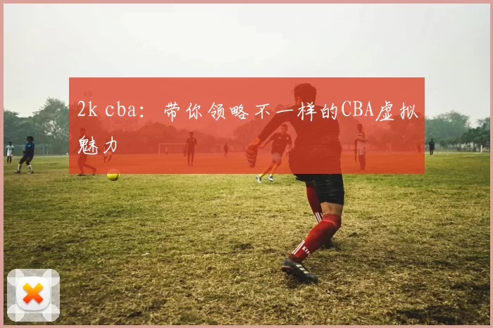 2k cba:带你领略不一样的CBA虚拟魅力