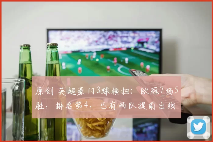 原创 英超豪门3球横扫：欧冠7场5胜，排名第4，已有两队提前出线