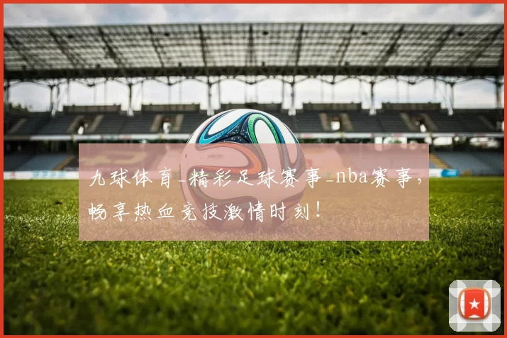 九球体育_精彩足球赛事_nba赛事，畅享热血竞技激情时刻！