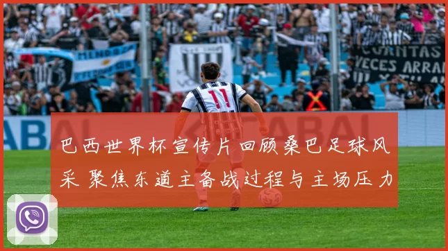 巴西世界杯宣传片回顾桑巴足球风采 聚焦东道主备战过程与主场压力